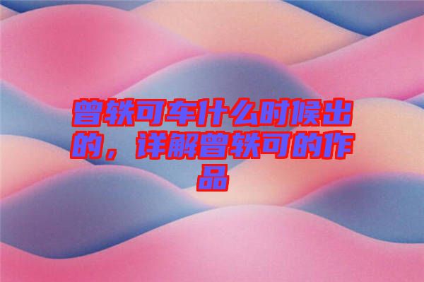 曾軼可車什么時(shí)候出的，詳解曾軼可的作品