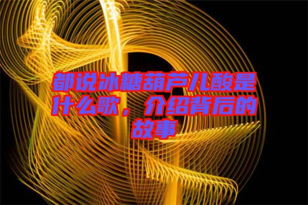 都說冰糖葫蘆兒酸是什么歌，介紹背后的故事