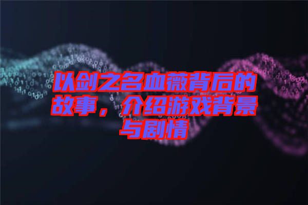 以劍之名血薇背后的故事，介紹游戲背景與劇情
