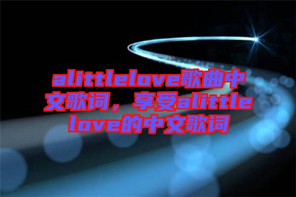 alittlelove歌曲中文歌詞，享受alittlelove的中文歌詞