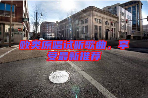 敗類(lèi)原唱試聽(tīng)歌曲，享受最新推薦