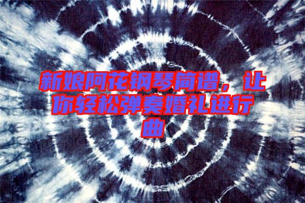 新娘阿花鋼琴簡譜，讓你輕松彈奏婚禮進(jìn)行曲