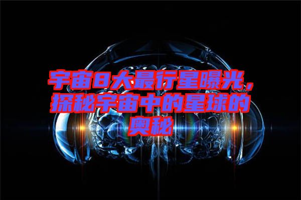 宇宙8大最行星曝光，探秘宇宙中的星球的奧秘