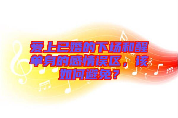 愛上已婚的下場和醒單身的感情誤區(qū)，該如何避免？
