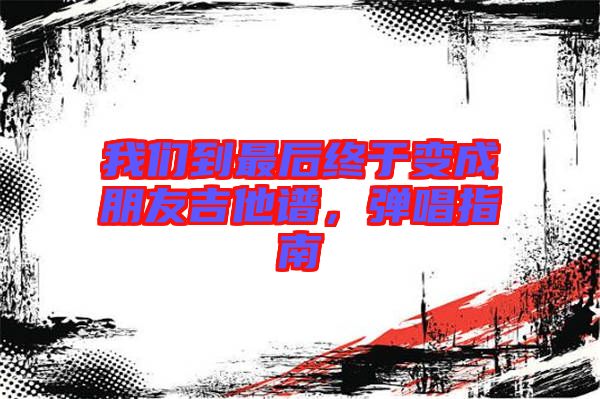 我們到最后終于變成朋友吉他譜，彈唱指南