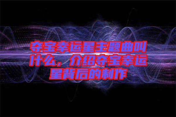 奪寶幸運(yùn)星主題曲叫什么，介紹奪寶幸運(yùn)星背后的制作
