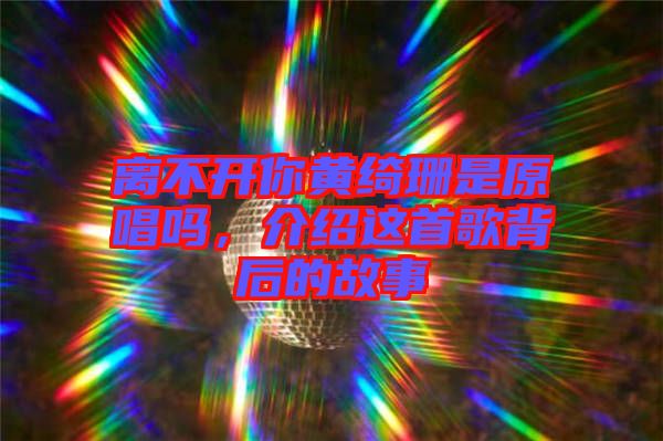 離不開你黃綺珊是原唱嗎，介紹這首歌背后的故事