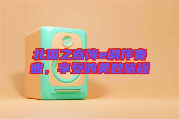 北國之春降e調(diào)伴奏曲，享受的美妙旅程