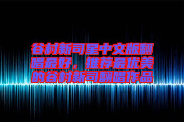 谷村新司星中文版翻唱最好，推薦最優(yōu)美的谷村新司翻唱作品