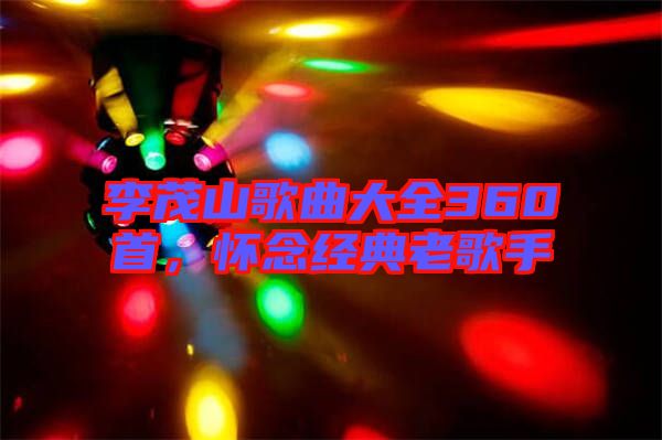 李茂山歌曲大全360首，懷念經(jīng)典老歌手