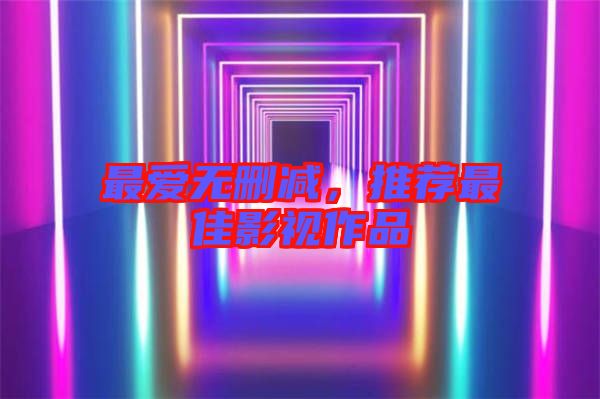 最愛無刪減，推薦最佳影視作品
