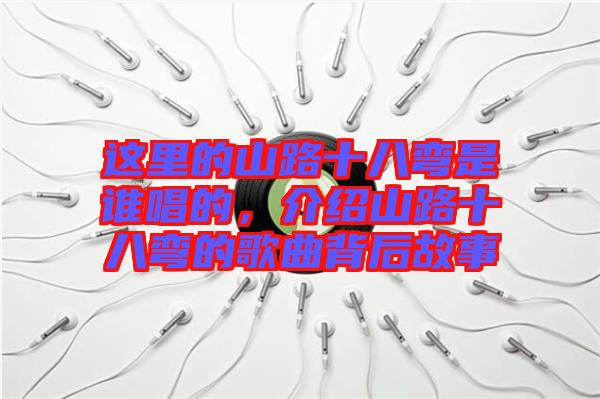 這里的山路十八彎是誰唱的，介紹山路十八彎的歌曲背后故事