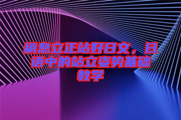 稍息立正站好日文，日語中的站立姿勢基礎(chǔ)教學(xué)