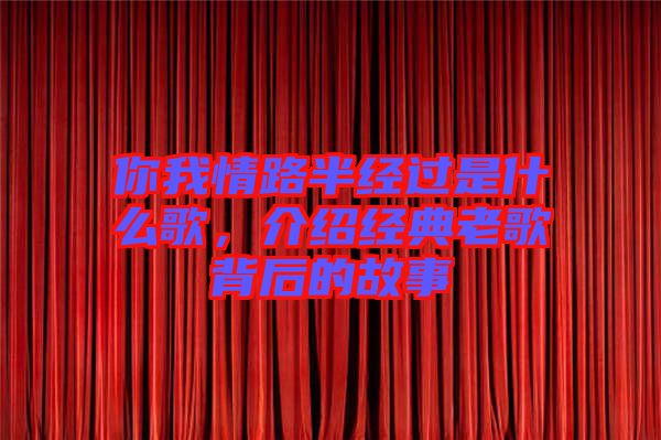 你我情路半經(jīng)過是什么歌，介紹經(jīng)典老歌背后的故事