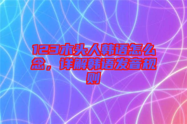 123木頭人韓語怎么念，詳解韓語發(fā)音規(guī)則