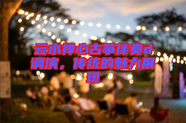 云水禪心古箏伴奏d調(diào)演，傳統(tǒng)的魅力展現(xiàn)