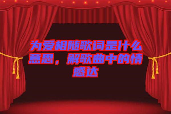 為愛(ài)相隨歌詞是什么意思，解歌曲中的情感達(dá)