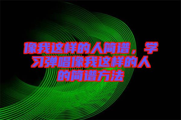 像我這樣的人簡譜，學(xué)習(xí)彈唱像我這樣的人的簡譜方法