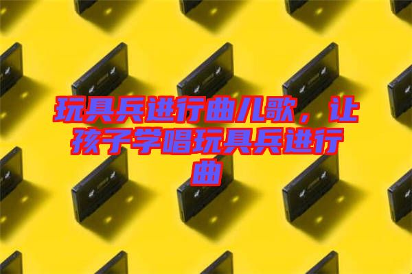 玩具兵進(jìn)行曲兒歌，讓孩子學(xué)唱玩具兵進(jìn)行曲