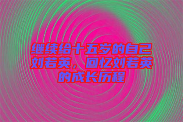 繼續(xù)給十五歲的自己劉若英，回憶劉若英的成長歷程