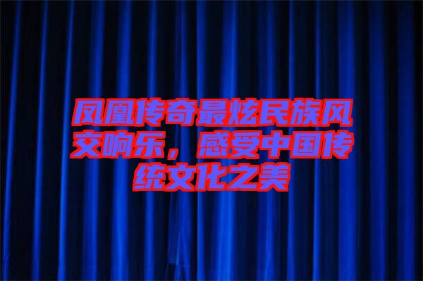 鳳凰傳奇最炫民族風交響樂，感受中國傳統(tǒng)文化之美