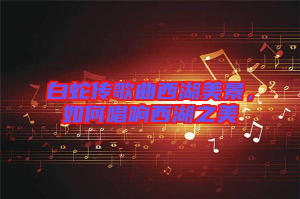 白蛇傳歌曲西湖美景，如何唱響西湖之美