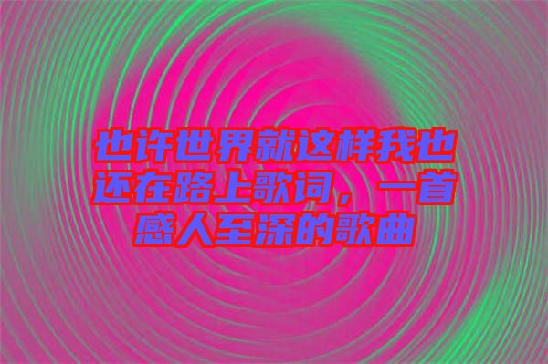 也許世界就這樣我也還在路上歌詞，一首感人至深的歌曲