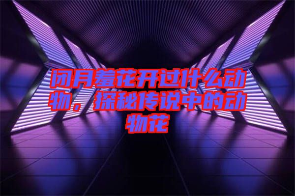 閉月羞花開過什么動物，探秘傳說中的動物花