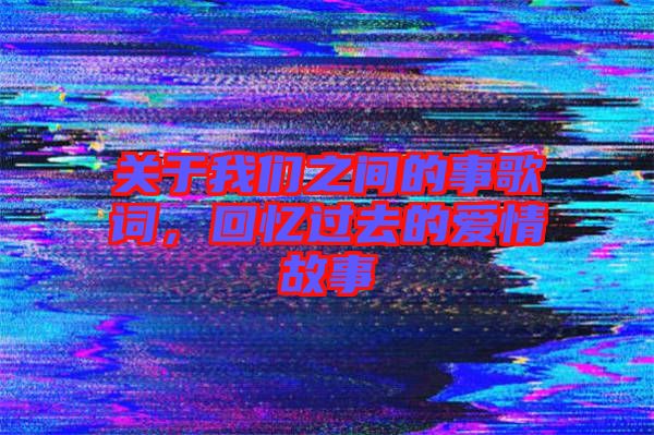 關(guān)于我們之間的事歌詞，回憶過去的愛情故事