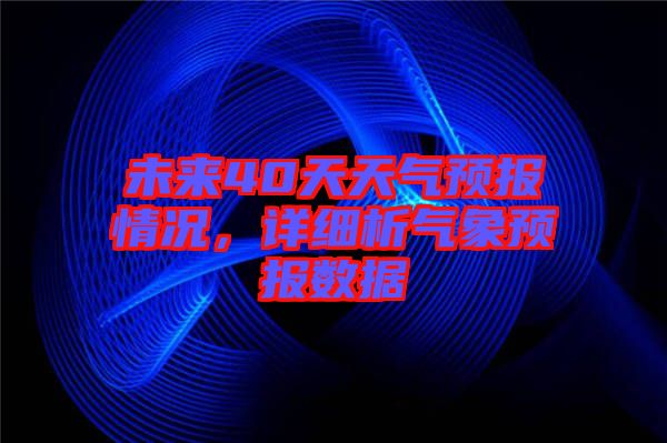 未來(lái)40天天氣預(yù)報(bào)情況，詳細(xì)析氣象預(yù)報(bào)數(shù)據(jù)