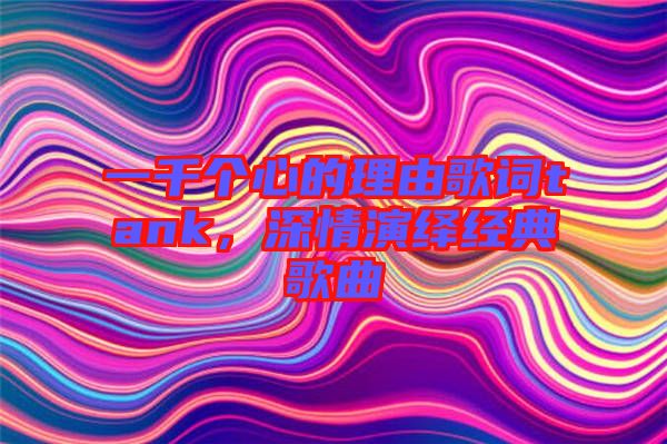一千個心的理由歌詞tank，深情演繹經典歌曲