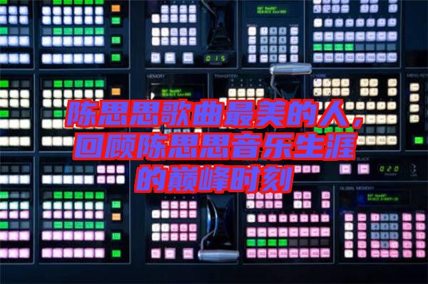 陳思思歌曲最美的人，回顧陳思思音樂生涯的巔峰時(shí)刻