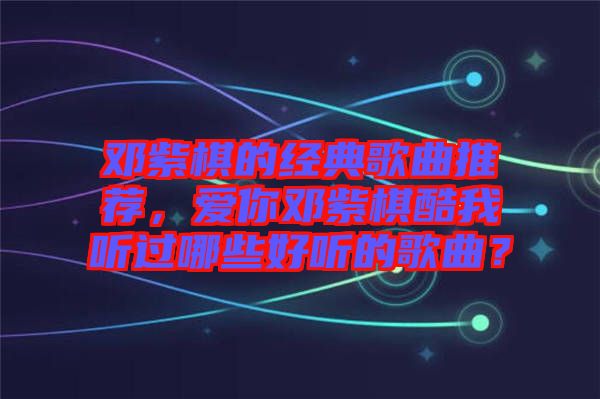 鄧紫棋的經(jīng)典歌曲推薦，愛(ài)你鄧紫棋酷我聽(tīng)過(guò)哪些好聽(tīng)的歌曲？