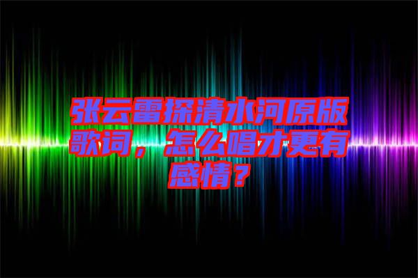 張云雷探清水河原版歌詞，怎么唱才更有感情？