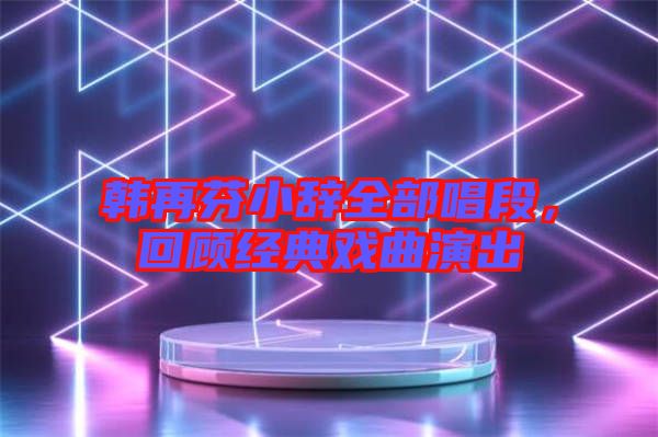 韓再芬小辭全部唱段，回顧經(jīng)典戲曲演出