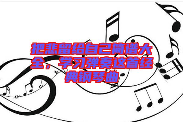 把悲留給自己簡(jiǎn)譜大全，學(xué)習(xí)彈奏這首經(jīng)典鋼琴曲