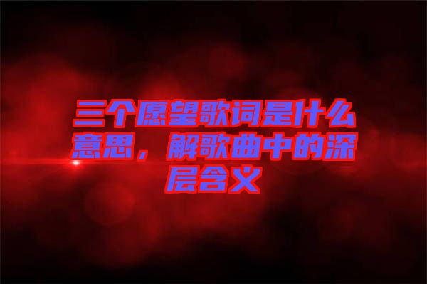 三個愿望歌詞是什么意思，解歌曲中的深層含義