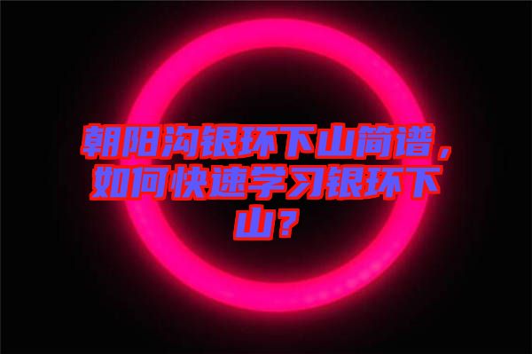 朝陽溝銀環(huán)下山簡譜，如何快速學(xué)習(xí)銀環(huán)下山？