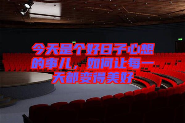 今天是個(gè)好日子心想的事兒，如何讓每一天都變得美好
