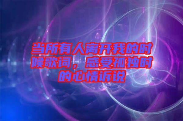 當(dāng)所有人離開我的時(shí)候歌詞，感受孤獨(dú)時(shí)的心情訴說