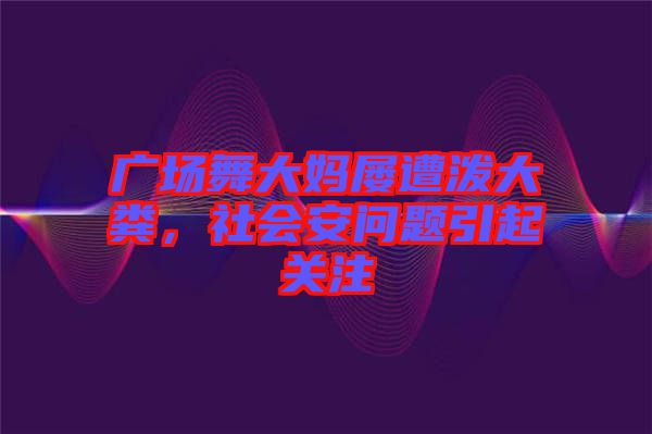 廣場(chǎng)舞大媽屢遭潑大糞，社會(huì)安問(wèn)題引起關(guān)注