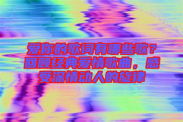 愛(ài)你的歌詞有哪些歌？回顧經(jīng)典愛(ài)情歌曲，感受深情動(dòng)人的旋律