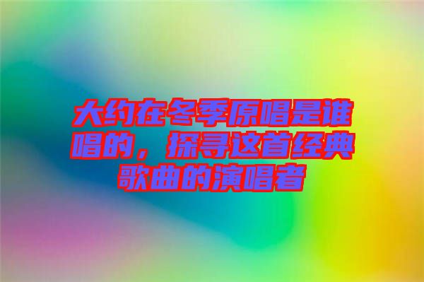 大約在冬季原唱是誰唱的，探尋這首經(jīng)典歌曲的演唱者