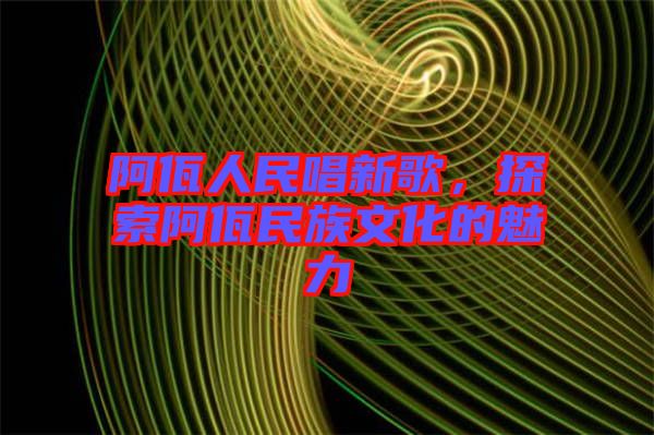 阿佤人民唱新歌，探索阿佤民族文化的魅力