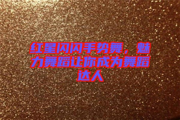 紅星閃閃手勢舞，魅力舞蹈讓你成為舞蹈達人