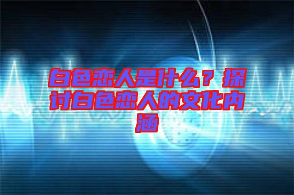 白色戀人是什么？探討白色戀人的文化內(nèi)涵