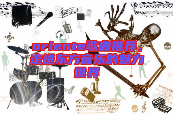 oriente歌曲推薦，走進(jìn)東方音樂的魅力世界