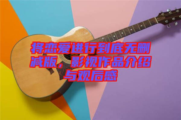 將戀愛進(jìn)行到底無刪減版，影視作品介紹與觀后感