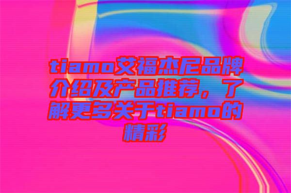 tiamo艾福杰尼品牌介紹及產(chǎn)品推薦，了解更多關(guān)于tiamo的精彩