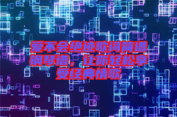 愛不會絕跡歌詞簡譜鋼琴譜，讓你輕松享受經(jīng)典情歌